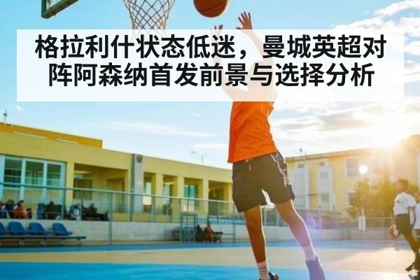 格拉利什状态低迷，曼城英超对阵阿森纳首发前景与选择分析
