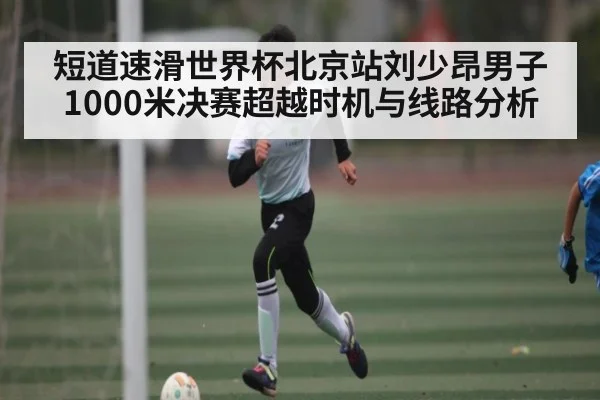 短道速滑世界杯北京站刘少昂男子1000米决赛超越时机与线路分析